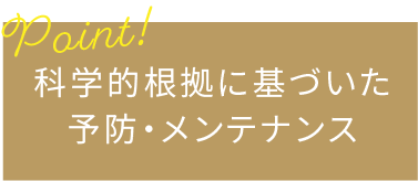 科学的根拠に基づいた予防・メンテナンス
